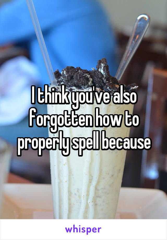 I think you've also forgotten how to properly spell because