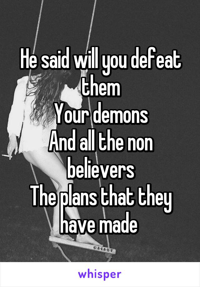 He said will you defeat them
Your demons
And all the non believers
The plans that they have made 