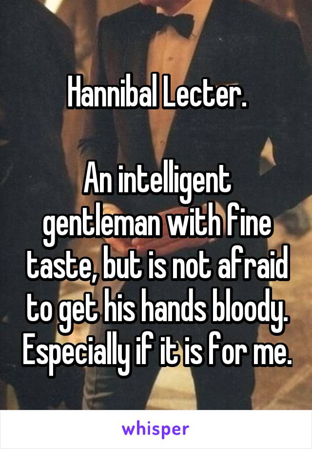 Hannibal Lecter.

An intelligent gentleman with fine taste, but is not afraid to get his hands bloody. Especially if it is for me.