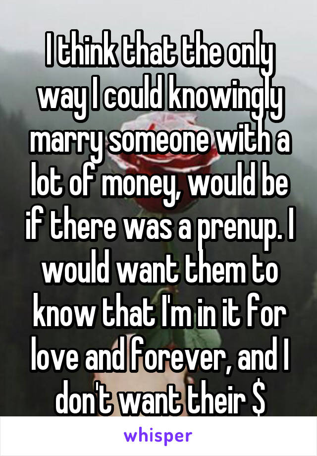 I think that the only way I could knowingly marry someone with a lot of money, would be if there was a prenup. I would want them to know that I'm in it for love and forever, and I don't want their $