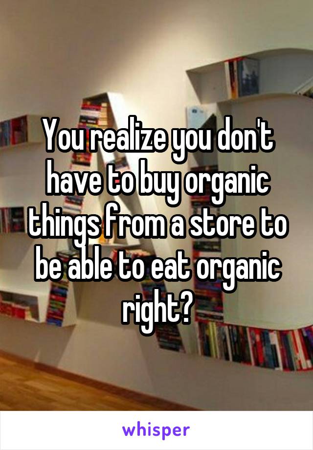You realize you don't have to buy organic things from a store to be able to eat organic right?