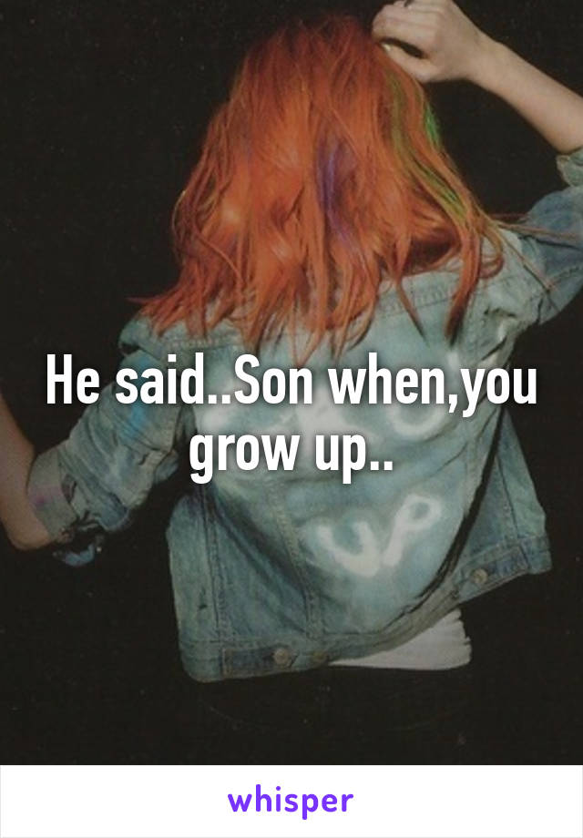 He said..Son when,you grow up..
