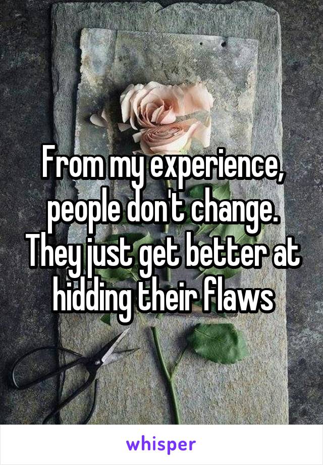 From my experience, people don't change. They just get better at hidding their flaws