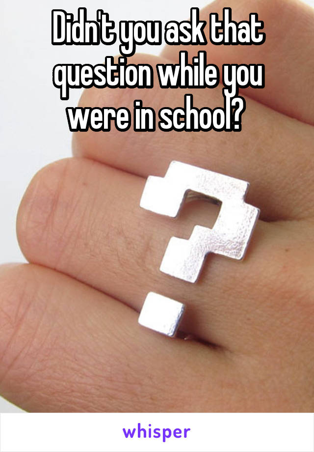 Didn't you ask that question while you were in school? 






