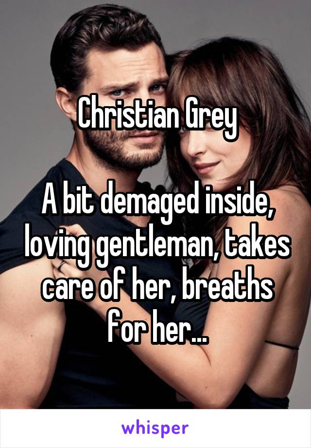 Christian Grey

A bit demaged inside, loving gentleman, takes care of her, breaths for her...