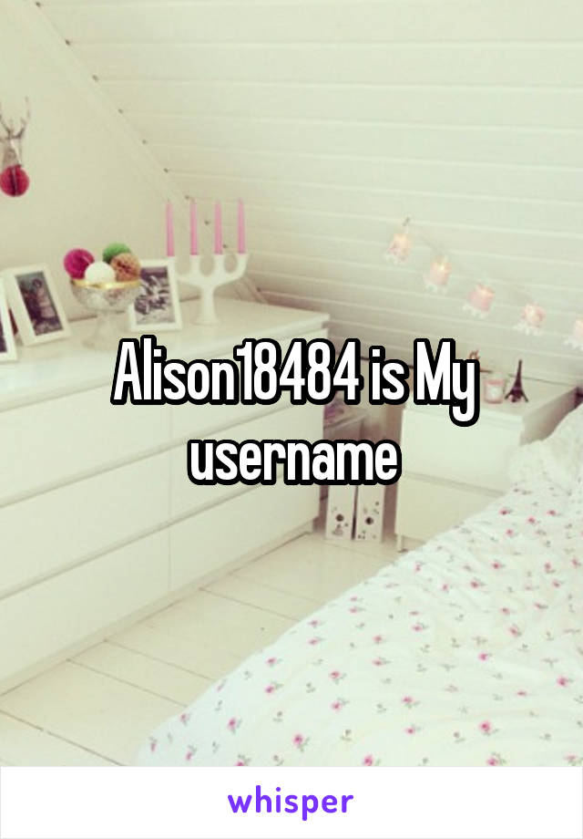 Alison18484 is My username