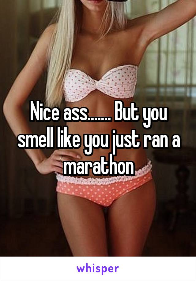 Nice ass....... But you smell like you just ran a marathon