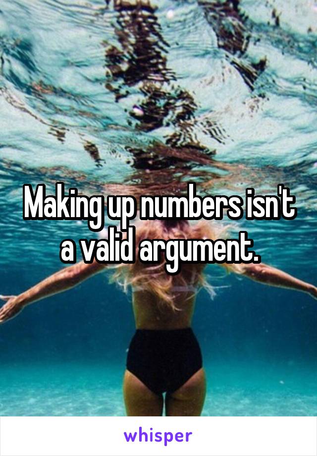 Making up numbers isn't a valid argument.