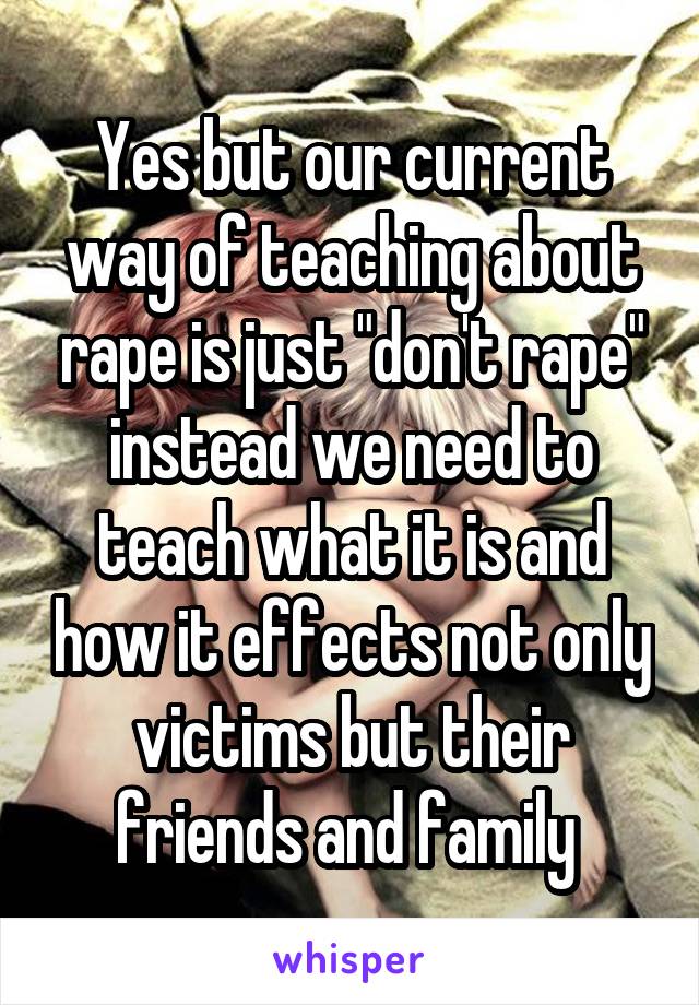 Yes but our current way of teaching about rape is just "don't rape" instead we need to teach what it is and how it effects not only victims but their friends and family 