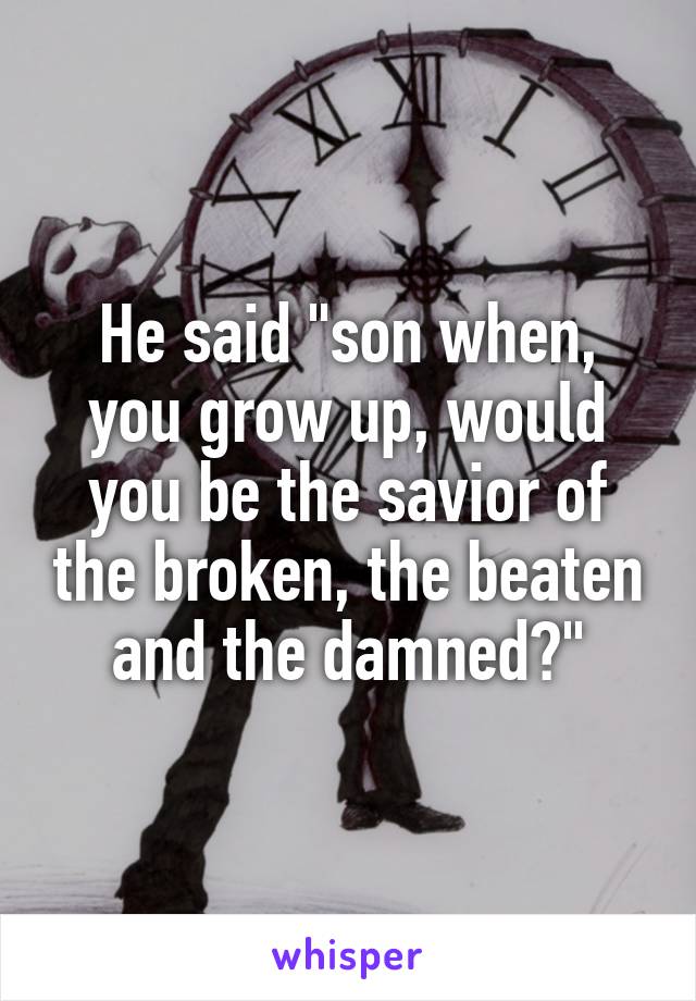 He said "son when, you grow up, would you be the savior of the broken, the beaten and the damned?"