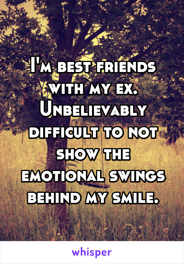 I'm best friends with my ex. Unbelievably difficult to not show the emotional swings behind my smile.