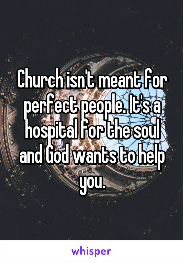 Church isn't meant for perfect people. It's a hospital for the soul and God wants to help you.