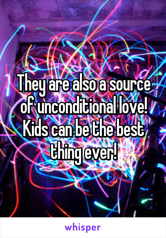 They are also a source of unconditional love! Kids can be the best thing ever!