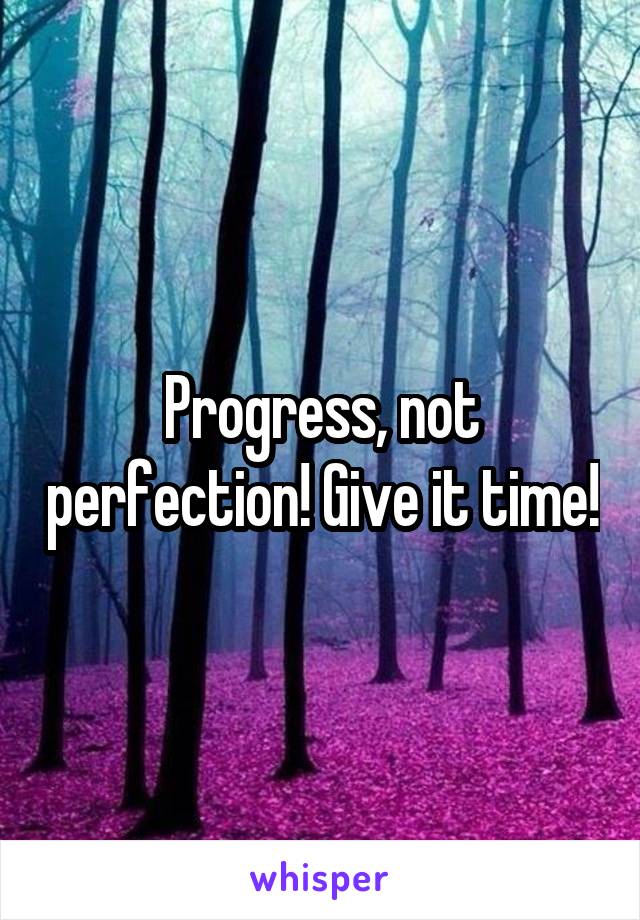 Progress, not perfection! Give it time!