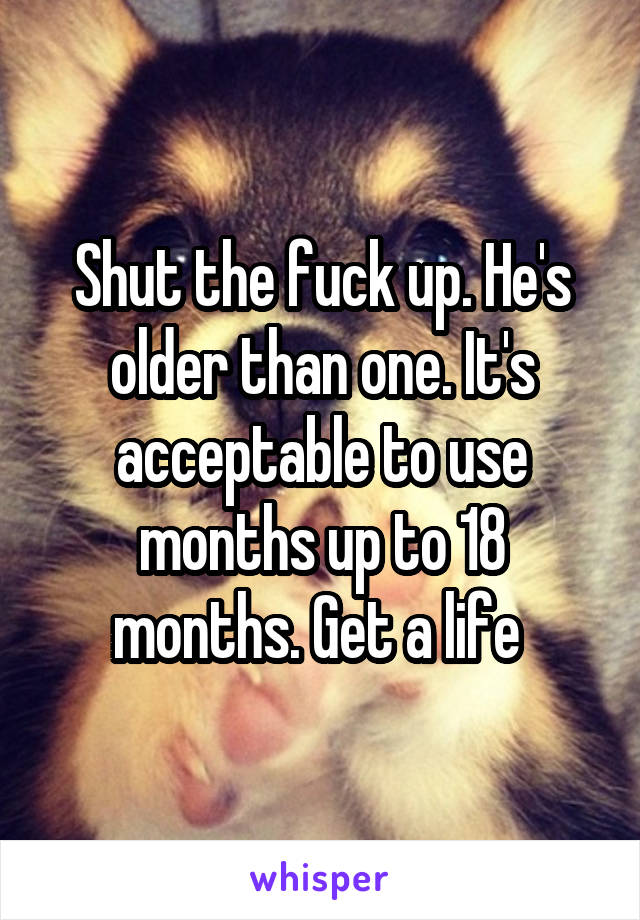 Shut the fuck up. He's older than one. It's acceptable to use months up to 18 months. Get a life 