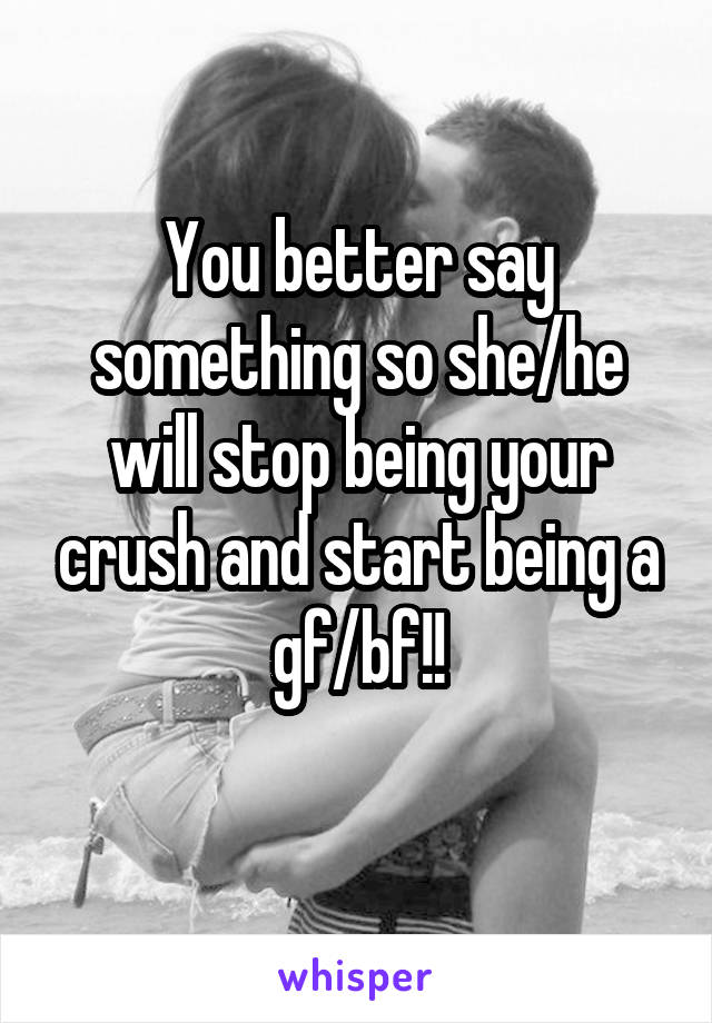 You better say something so she/he will stop being your crush and start being a gf/bf!!
