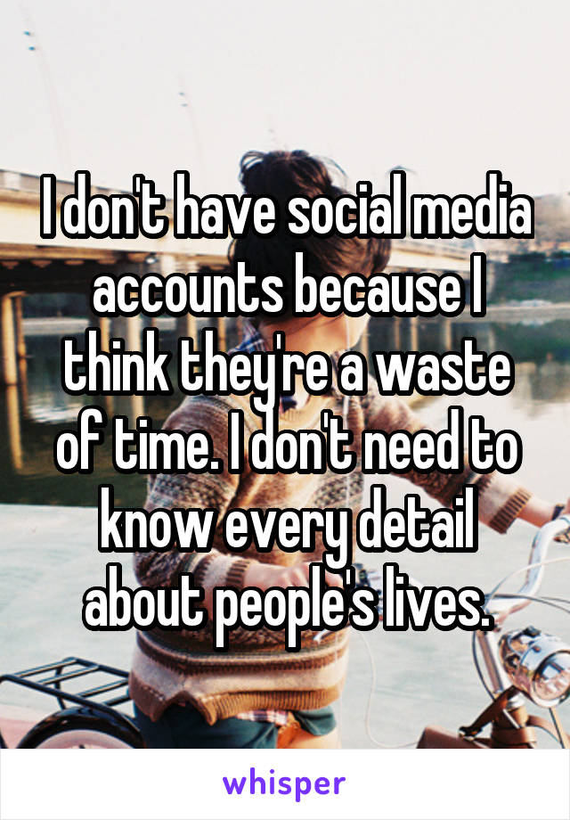 I don't have social media accounts because I think they're a waste of time. I don't need to know every detail about people's lives.