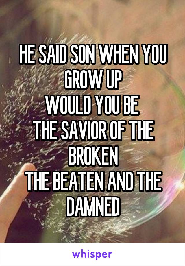 HE SAID SON WHEN YOU GROW UP
WOULD YOU BE 
THE SAVIOR OF THE BROKEN
THE BEATEN AND THE DAMNED