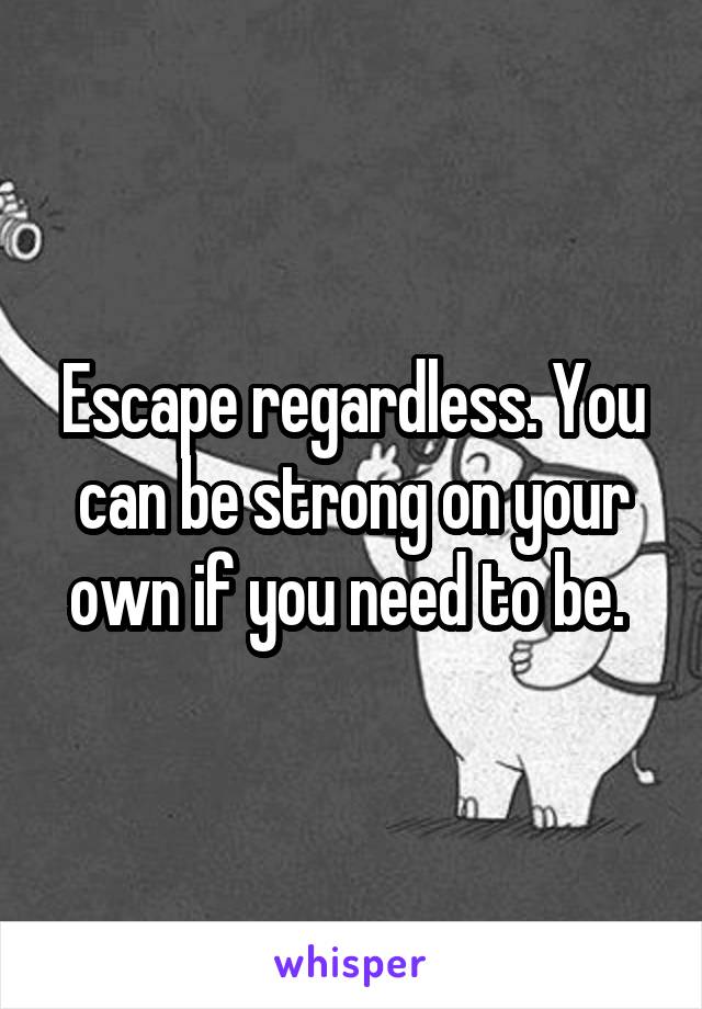 Escape regardless. You can be strong on your own if you need to be. 