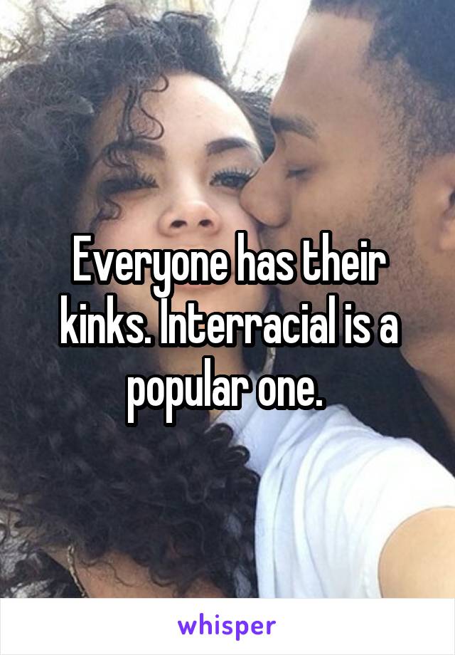 Everyone has their kinks. Interracial is a popular one. 