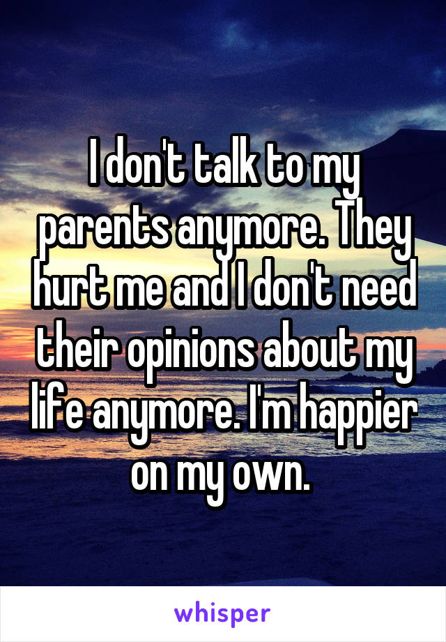 I don't talk to my parents anymore. They hurt me and I don't need their opinions about my life anymore. I'm happier on my own. 
