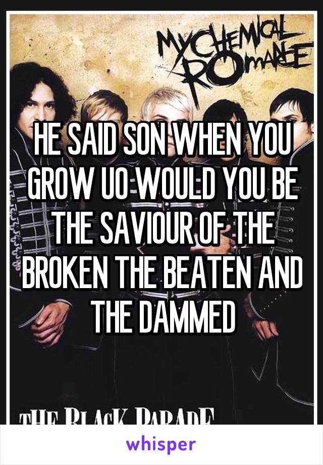 HE SAID SON WHEN YOU GROW UO WOULD YOU BE THE SAVIOUR OF THE BROKEN THE BEATEN AND THE DAMMED