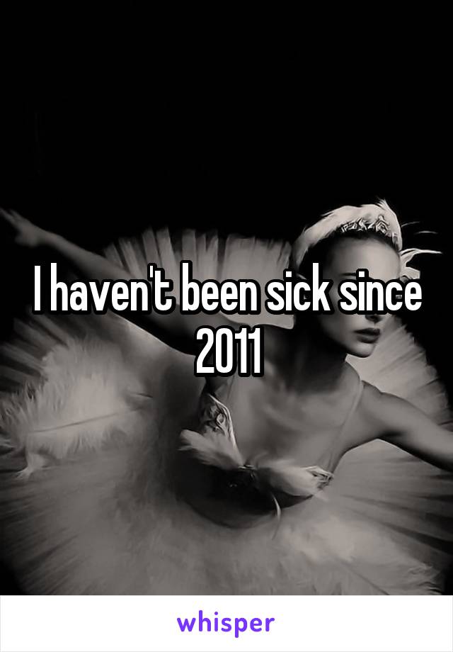 I haven't been sick since 2011
