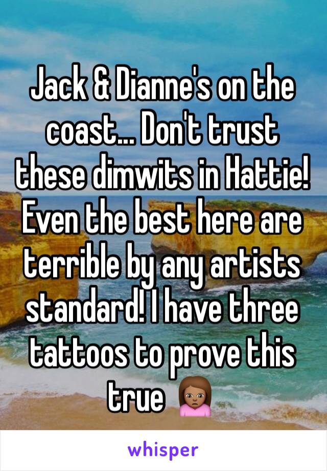 Jack & Dianne's on the coast... Don't trust these dimwits in Hattie! Even the best here are terrible by any artists standard! I have three tattoos to prove this true 🙍🏽