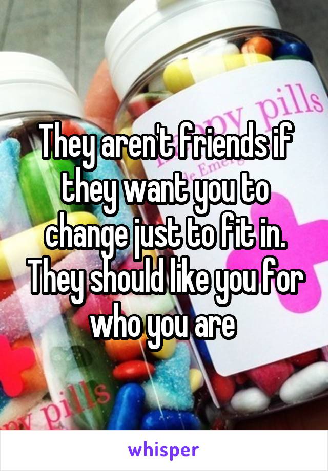 They aren't friends if they want you to change just to fit in. They should like you for who you are 