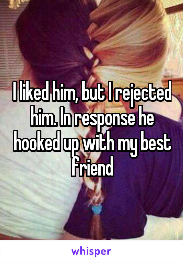 I liked him, but I rejected him. In response he hooked up with my best friend