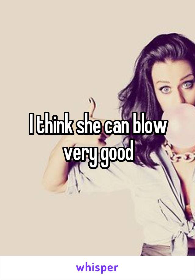 I think she can blow very good