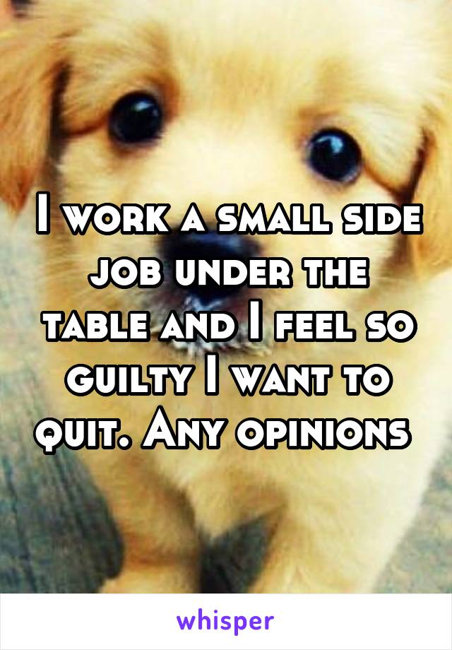 I work a small side job under the table and I feel so guilty I want to quit. Any opinions 