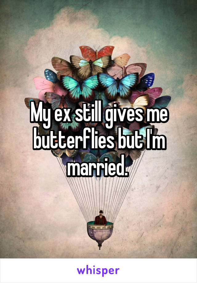 My ex still gives me butterflies but I'm married. 