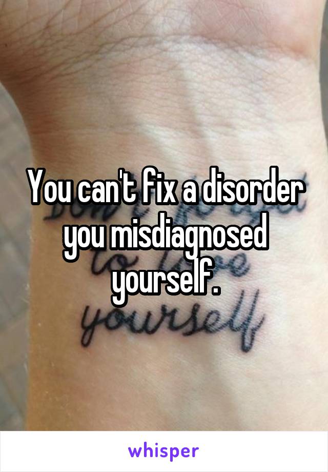 You can't fix a disorder you misdiagnosed yourself.