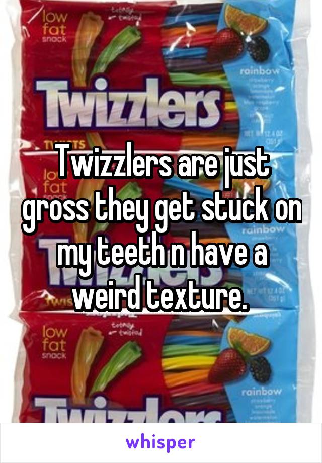 Twizzlers are just gross they get stuck on my teeth n have a weird texture. 
