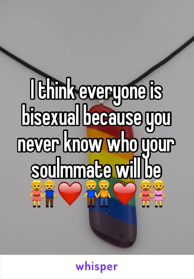 I think everyone is bisexual because you never know who your soulmmate will be         👫❤️👬❤️👭