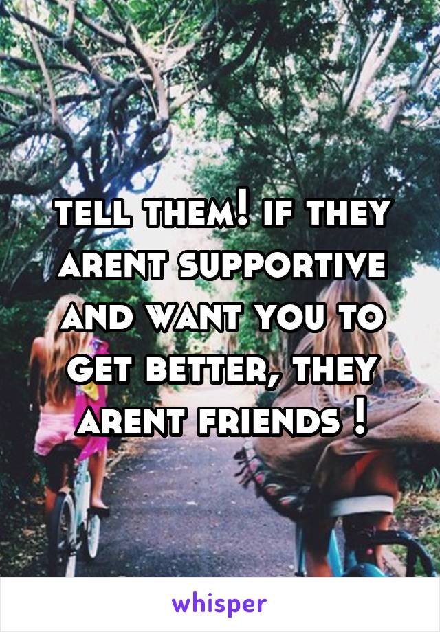 tell them! if they arent supportive and want you to get better, they arent friends !