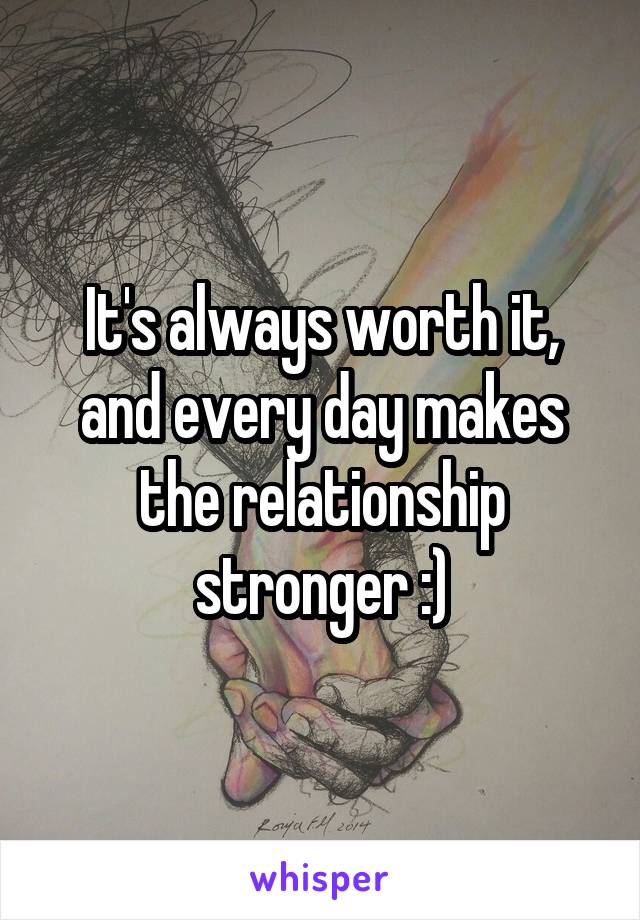 It's always worth it, and every day makes the relationship stronger :)