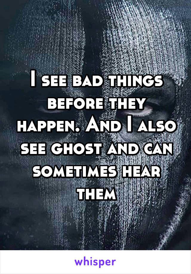 I see bad things before they happen. And I also see ghost and can sometimes hear them