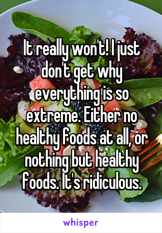 It really won't! I just don't get why everything is so extreme. Either no healthy foods at all, or nothing but healthy foods. It's ridiculous.