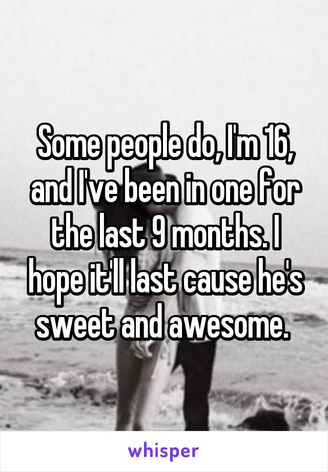Some people do, I'm 16, and I've been in one for the last 9 months. I hope it'll last cause he's sweet and awesome. 