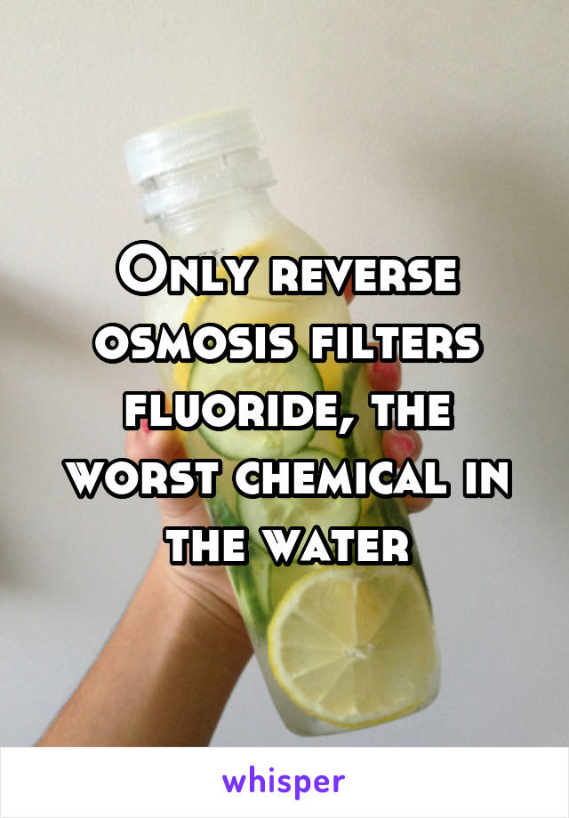 Only reverse osmosis filters fluoride, the worst chemical in the water