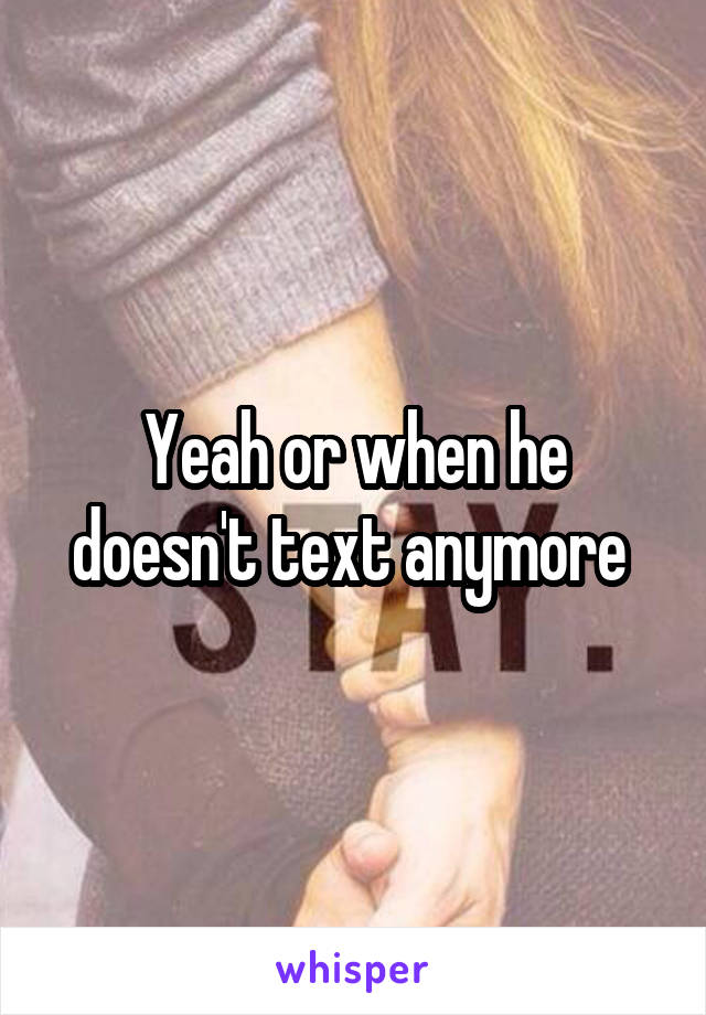 Yeah or when he doesn't text anymore 