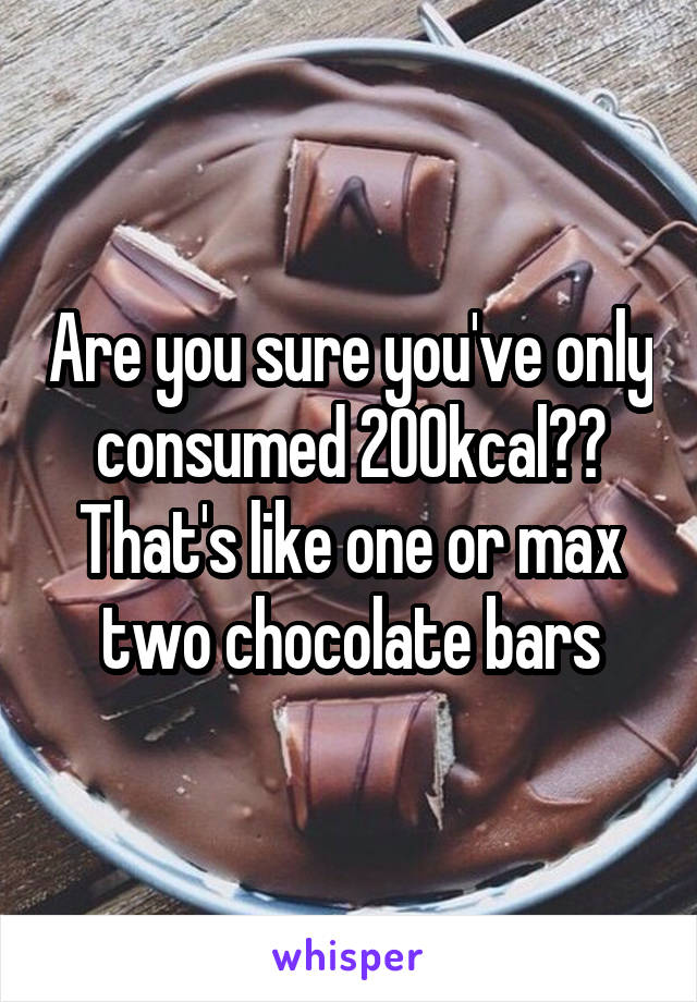 Are you sure you've only consumed 200kcal?? That's like one or max two chocolate bars