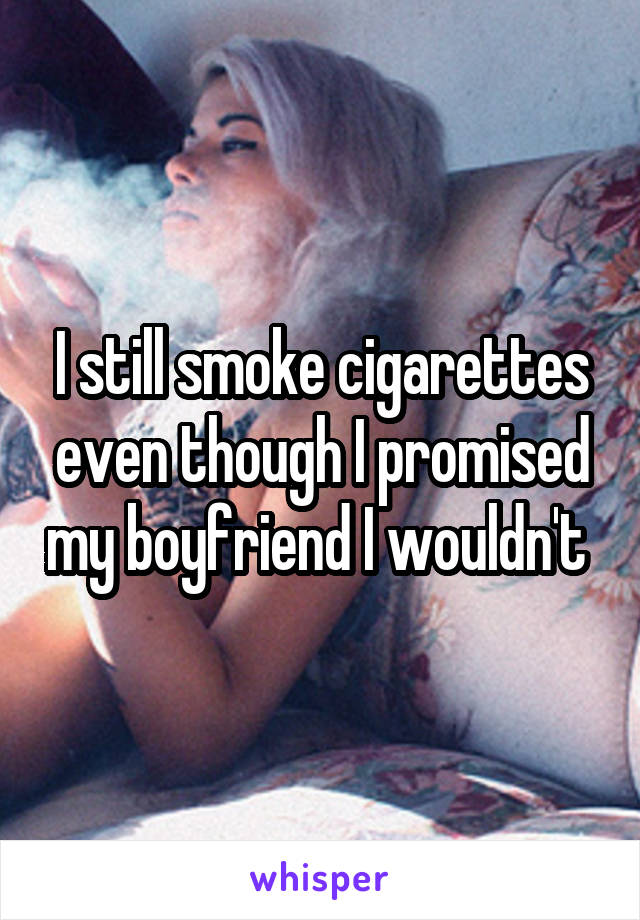 I still smoke cigarettes even though I promised my boyfriend I wouldn't 