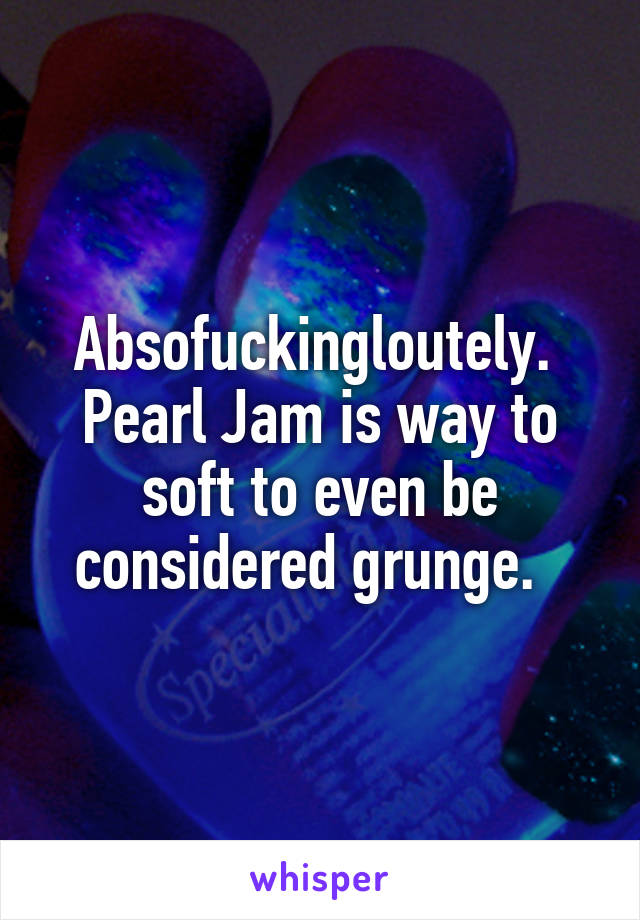 Absofuckingloutely. 
Pearl Jam is way to soft to even be considered grunge.  