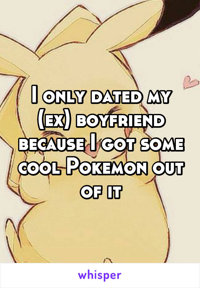 I only dated my (ex) boyfriend because I got some cool Pokemon out of it