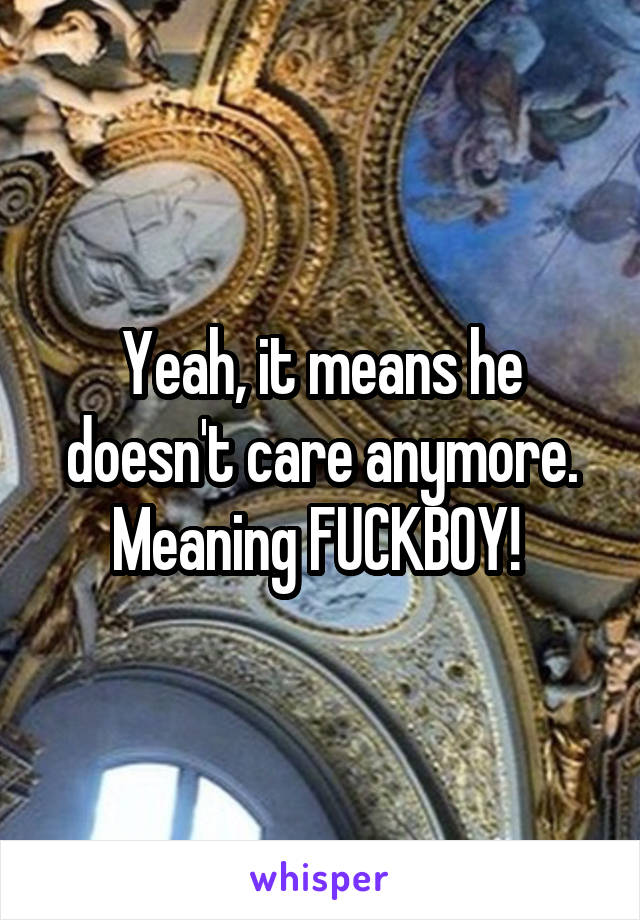 Yeah, it means he doesn't care anymore. Meaning FUCKBOY! 