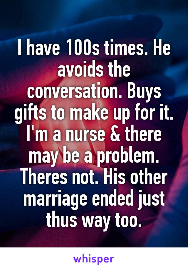 I have 100s times. He avoids the conversation. Buys gifts to make up for it. I'm a nurse & there may be a problem. Theres not. His other marriage ended just thus way too.