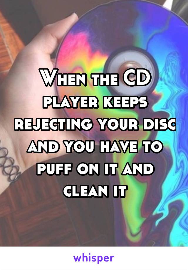 When the CD player keeps rejecting your disc and you have to puff on it and clean it